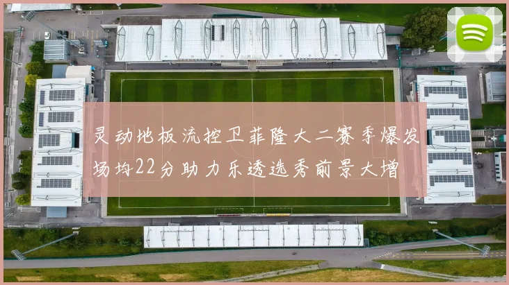 灵动地板流控卫菲隆大二赛季爆发场均22分助力乐透选秀前景大增