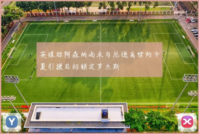 英媒称阿森纳尚未与厄德高续约今夏引援目标锁定罗杰斯