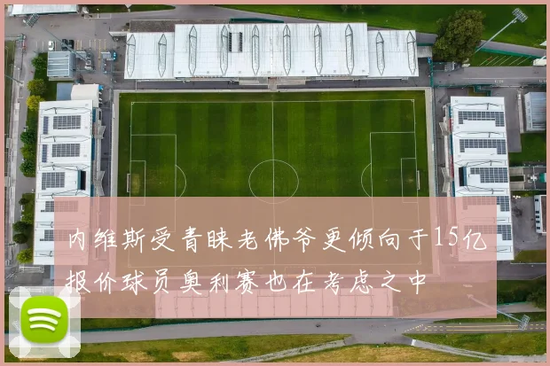 内维斯受青睐老佛爷更倾向于15亿报价球员奥利赛也在考虑之中