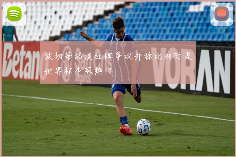 波切蒂诺谈红牌争议并称比利时是世界杯夺冠热门