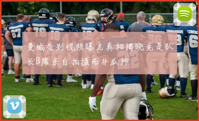 曼城告别视频曝光真相揭晓竟是队长B席亲自拍摄而非瓜帅