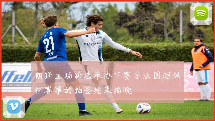 朗斯主场获选承办下赛季法国超级杯赛事的抽签结果揭晓