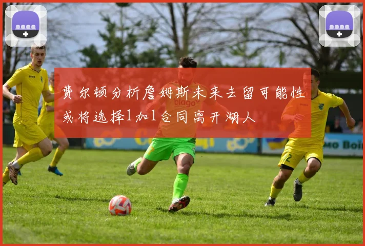 费尔顿分析詹姆斯未来去留可能性或将选择1加1合同离开湖人