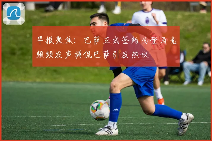 早报聚焦：巴萨正式签约戈登马竞频频发声调侃巴萨引发热议