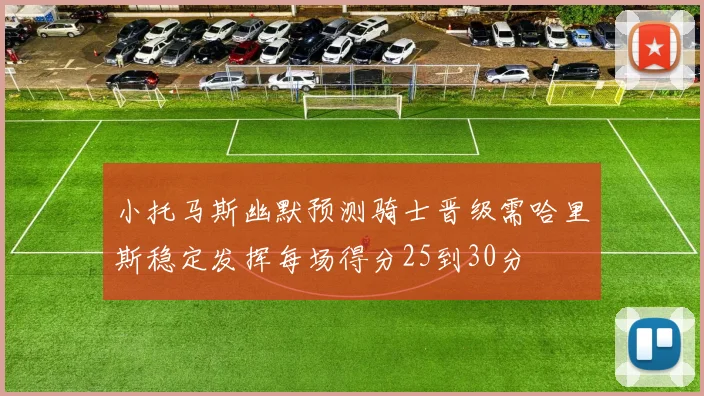 小托马斯幽默预测骑士晋级需哈里斯稳定发挥每场得分25到30分