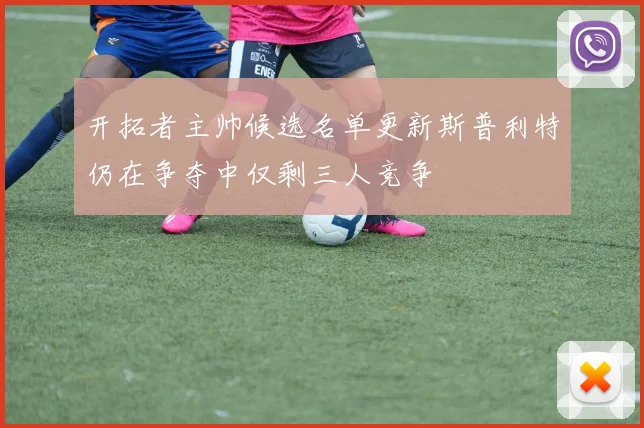 开拓者主帅候选名单更新斯普利特仍在争夺中仅剩三人竞争