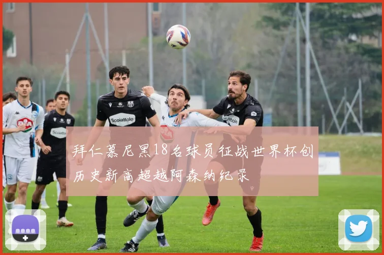 拜仁慕尼黑18名球员征战世界杯创历史新高超越阿森纳纪录