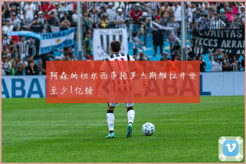 阿森纳切尔西争抢罗杰斯维拉开价至少1亿镑