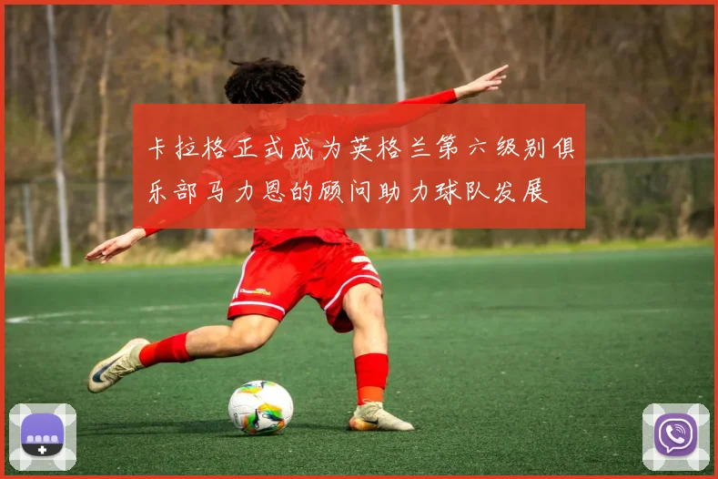 卡拉格正式成为英格兰第六级别俱乐部马力恩的顾问助力球队发展