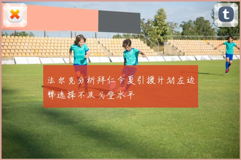 法尔克分析拜仁今夏引援计划左边锋选择不及戈登水平