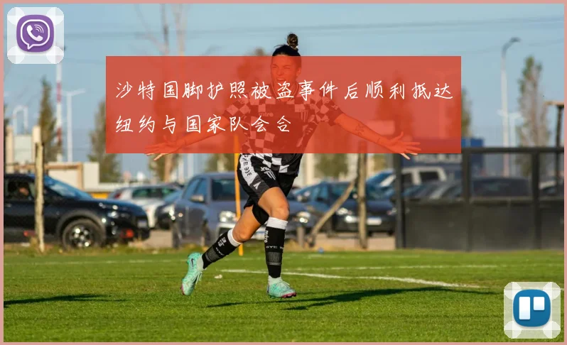 沙特国脚护照被盗事件后顺利抵达纽约与国家队会合