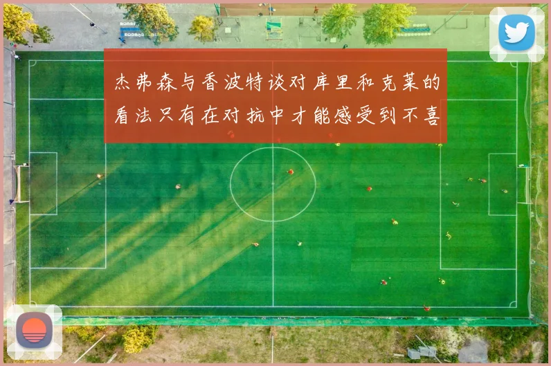 杰弗森与香波特谈对库里和克莱的看法只有在对抗中才能感受到不喜欢