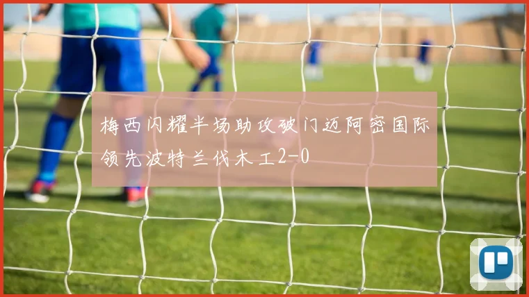 梅西闪耀半场助攻破门迈阿密国际领先波特兰伐木工2-0