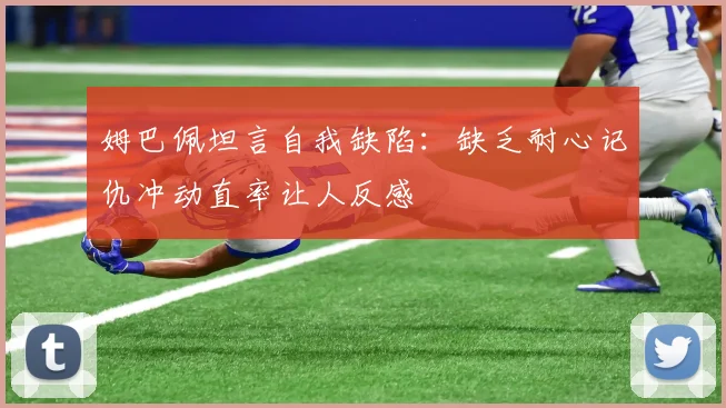 姆巴佩坦言自我缺陷：缺乏耐心记仇冲动直率让人反感