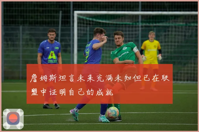 詹姆斯坦言未来充满未知但已在联盟中证明自己的成就