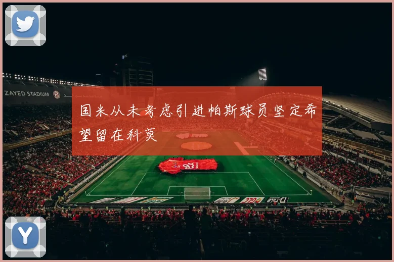 国米从未考虑引进帕斯球员坚定希望留在科莫