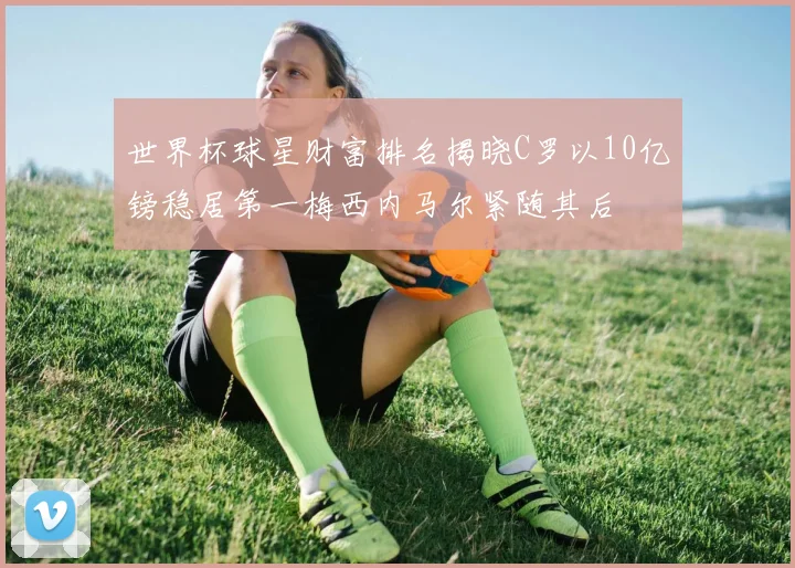 世界杯球星财富排名揭晓C罗以10亿镑稳居第一梅西内马尔紧随其后