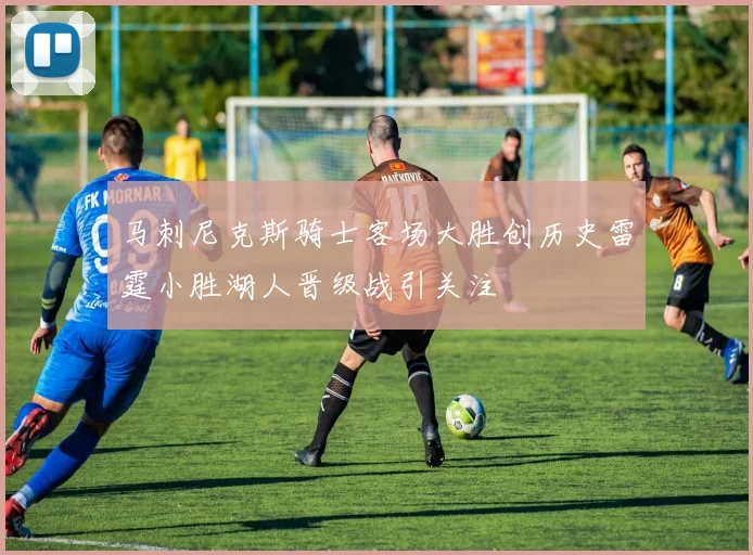马刺尼克斯骑士客场大胜创历史雷霆小胜湖人晋级战引关注