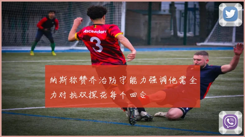 纳斯称赞乔治防守能力强调他需全力对抗双探花每个回合